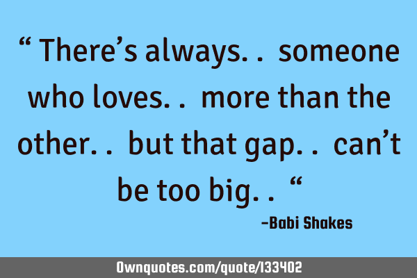 “ There’s always.. someone who loves.. more than the other.. but that gap.. can’t be too