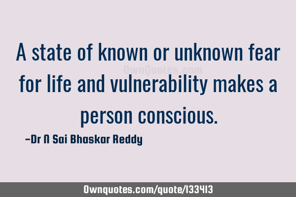 A state of known or unknown fear for life and vulnerability makes a person