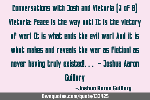Conversations with Josh and Victoria (3 of 8) Victoria: Peace is the way out! It is the victory of