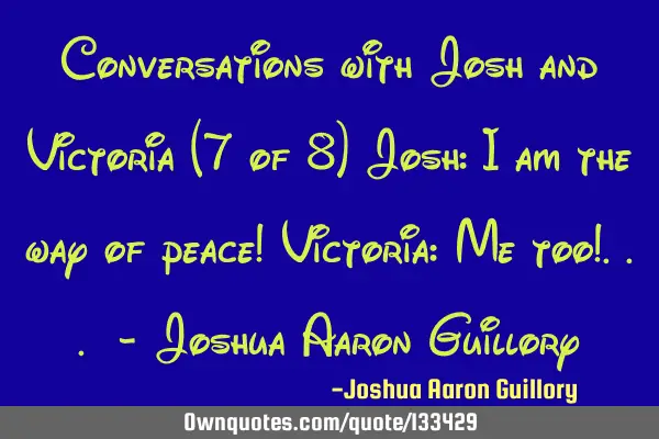 Conversations with Josh and Victoria (7 of 8) Josh: I am the way of peace! Victoria: Me too!... - J