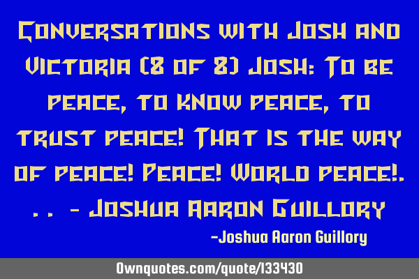 Conversations with Josh and Victoria (8 of 8) Josh: To be peace, to know peace, to trust peace! T
