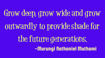 Grow deep, grow wide and grow outwardly to provide shade for the future generations.