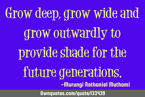 Grow deep, grow wide and grow outwardly to provide shade for the future