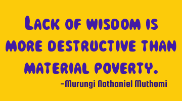 Lack of wisdom is more destructive than material poverty.