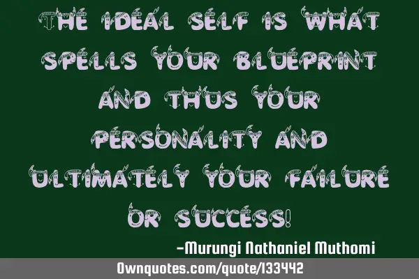 The ideal self is what spells your blueprint and thus your personality and ultimately your failure