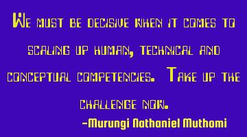 We must be decisive when it comes to scaling up human, technical and conceptual competencies. Take