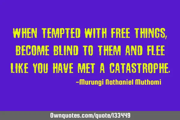 When tempted with free things, become blind to them and flee like you have met a
