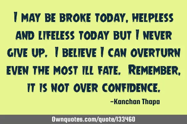 I may be broke today, helpless and lifeless today but I never give up. I believe I can overturn