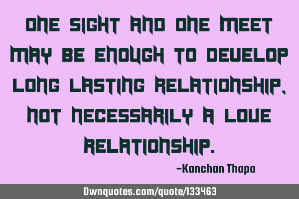 One sight and one meet may be enough to develop long lasting relationship, not necessarily a love