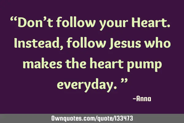 “Don’t follow your Heart. Instead, follow Jesus who makes the heart pump everyday.”