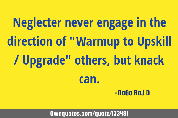 Neglecter never engage in the direction of "Warmup to Upskill / Upgrade" others, but knack