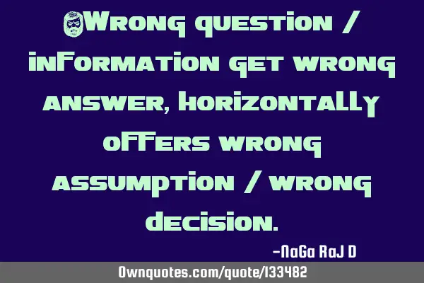 ‌Wrong question / information get wrong answer, horizontally offers wrong assumption / wrong