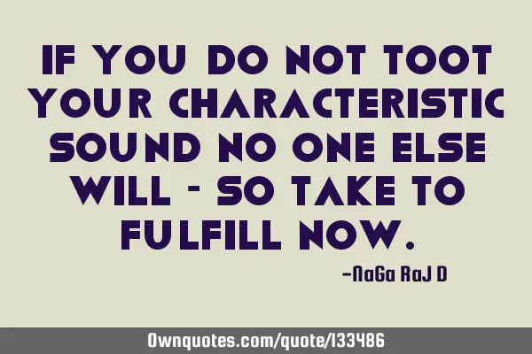 If you do not toot your characteristic sound no one else will - so take to fulfill