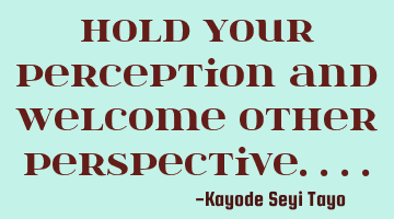 Hold your perception and welcome other perspective....