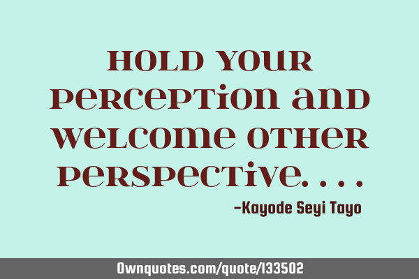 Hold your perception and welcome other