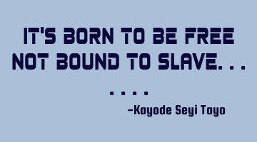 It's born to be free not bound to slave.......
