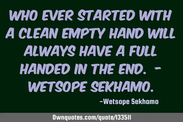 Who ever started with a clean empty hand will always have a full handed in the end. - Wetsope S