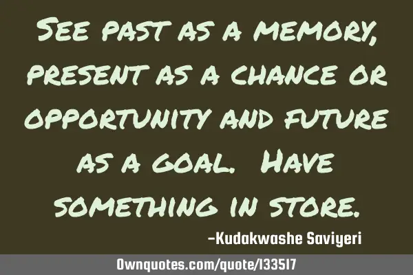 See past as a memory , present as a chance or opportunity and future as a goal. Have something in