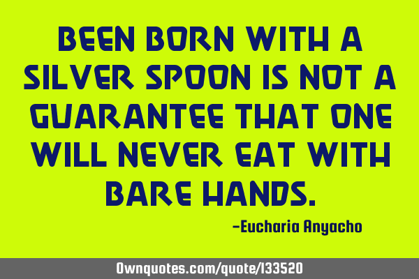 Been born with a silver spoon is not a guarantee that one will never eat with bare