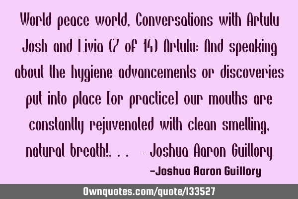World peace world, Conversations with Artulu Josh and Livia (7 of 14) Artulu: And speaking about