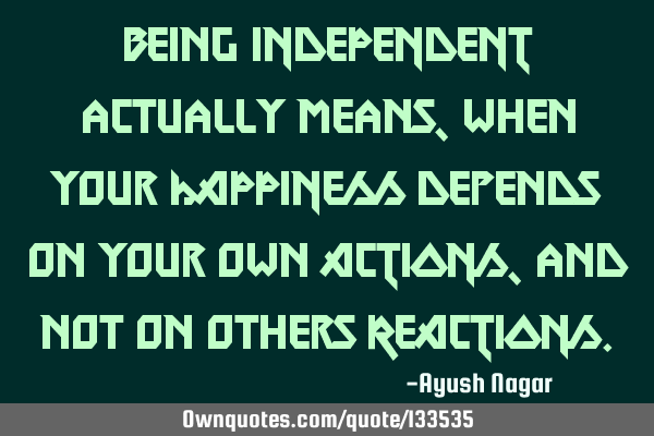 Being INDEPENDENT actually means, when your HAPPINESS depends on your own ACTIONS, and not on