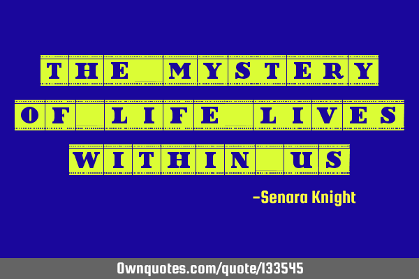 The mystery of life lives within