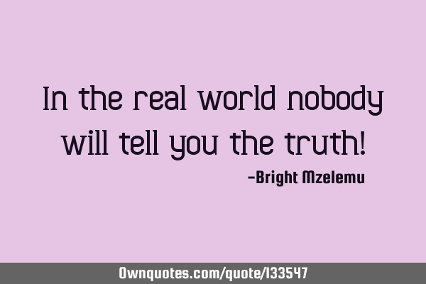 In the real world nobody will tell you the truth!