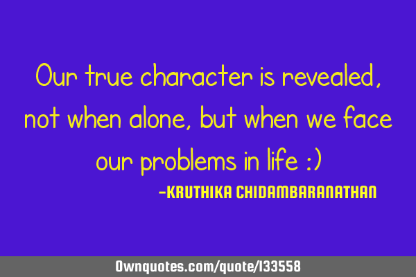 Our true character is revealed,not when alone,but when we face our problems in life :)