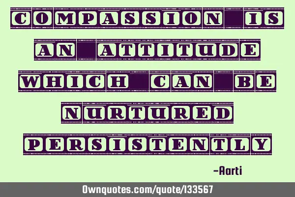 Compassion is an attitude which can be nurtured