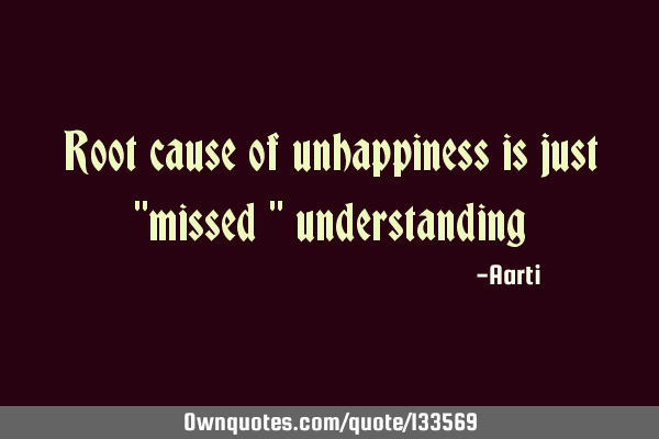 Root cause of unhappiness is just "missed "