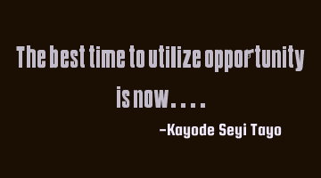 The best time to utilize opportunity is now....