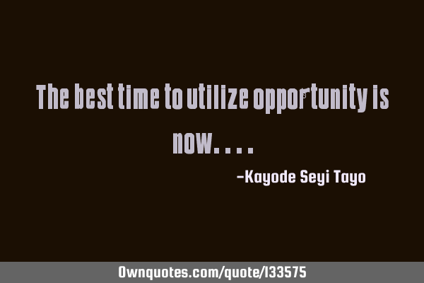 The best time to utilize opportunity is