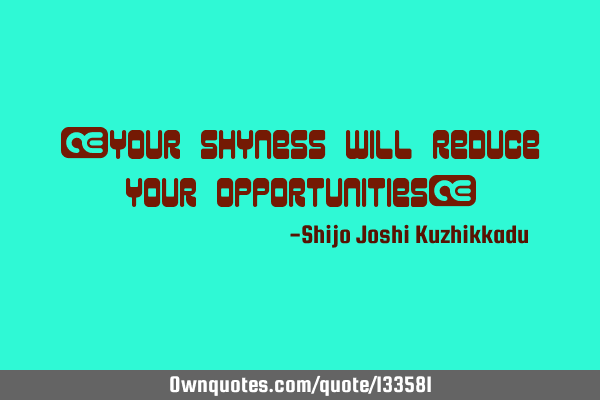 “your shyness will reduce your opportunities”