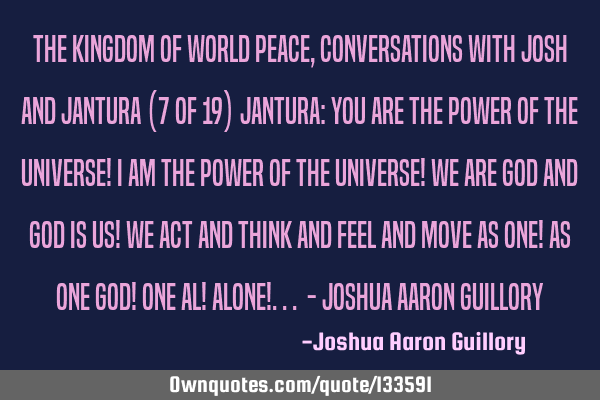 The Kingdom of World Peace, Conversations with Josh and Jantura (7 of 19) Jantura: You are the