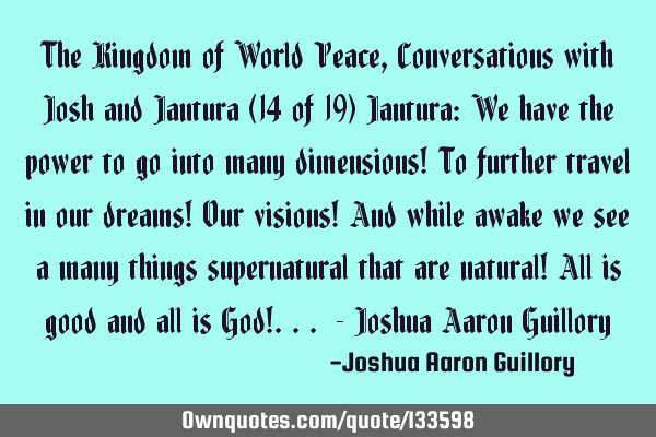 The Kingdom of World Peace, Conversations with Josh and Jantura (14 of 19) Jantura: We have the