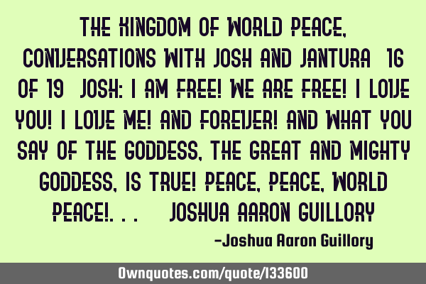 The Kingdom of World Peace, Conversations with Josh and Jantura (16 of 19) Josh: I am free! We are