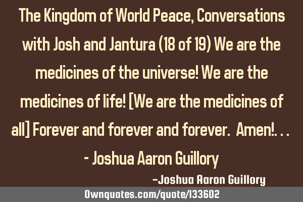 The Kingdom of World Peace, Conversations with Josh and Jantura (18 of 19) We are the medicines of
