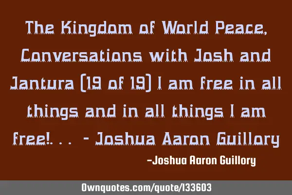 The Kingdom of World Peace, Conversations with Josh and Jantura (19 of 19) I am free in all things