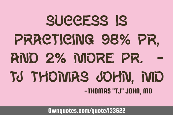 Success is practicing 98% PR, and 2% more PR. - TJ/Thomas John, MD