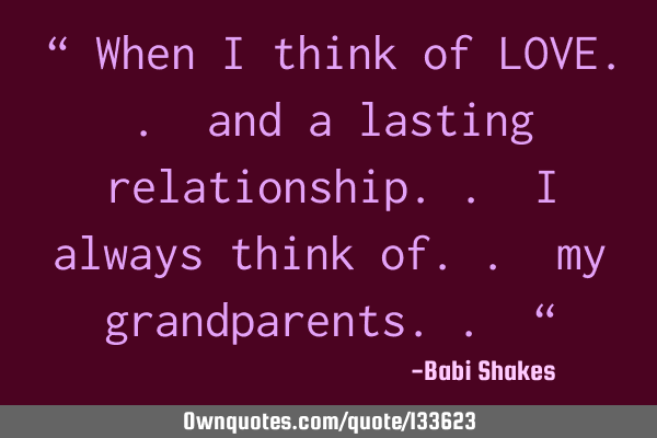 “ When I think of LOVE.. and a lasting relationship.. I always think of.. my grandparents.. “