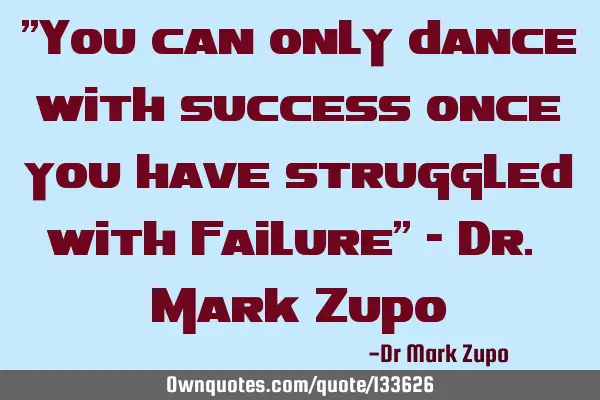 "You can only dance with success once you have struggled with failure" - Dr. Mark Z