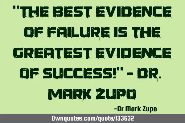 "The best evidence of failure is the greatest evidence of success!" - Dr. Mark Z