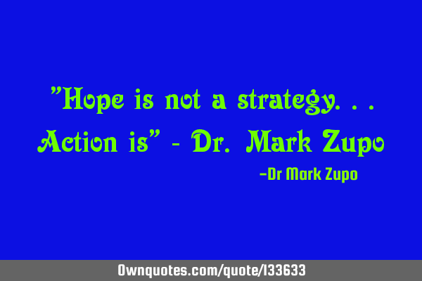 "Hope is not a strategy...action is" - Dr. Mark Z