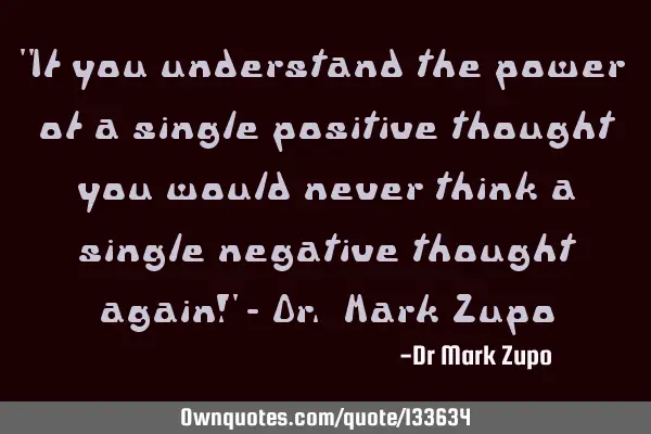 "If you understand the power of a single positive thought you would never think a single negative