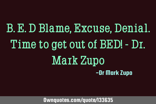 B.E.D Blame, Excuse, Denial. Time to get out of BED! - Dr. Mark Z