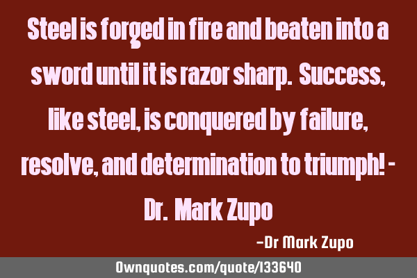 Steel is forged in fire and beaten into a sword until it is razor sharp. Success, like steel, is
