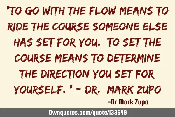 "To go with the flow means to ride the course someone else has set for you. To set the course means