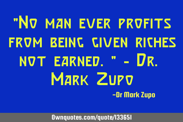 "No man ever profits from being given riches not earned." - Dr. Mark Z