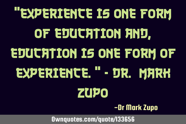 "Experience is one form of education and, education is one form of experience." - Dr. Mark Z