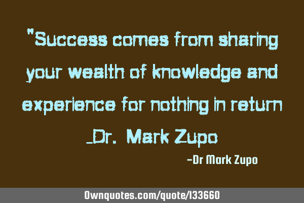 "Success comes from sharing your wealth of knowledge and experience for nothing in return -Dr. Mark